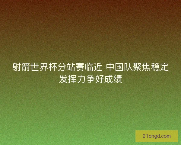 射箭世界杯分站赛临近 中国队聚焦稳定发挥力争好成绩