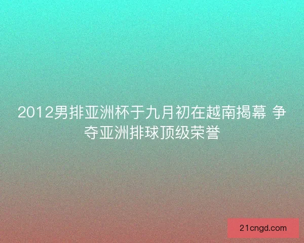 2012男排亚洲杯于九月初在越南揭幕 争夺亚洲排球顶级荣誉
