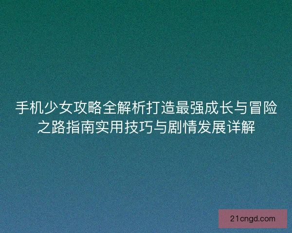 手机少女攻略全解析打造最强成长与冒险之路指南实用技巧与剧情发展详解