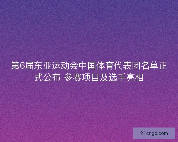 第6届东亚运动会中国体育代表团名单正式公布 参赛项目及选手亮相