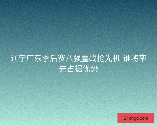 辽宁广东季后赛八强鏖战抢先机 谁将率先占据优势
