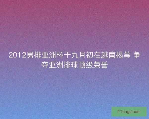 2012男排亚洲杯于九月初在越南揭幕 争夺亚洲排球顶级荣誉