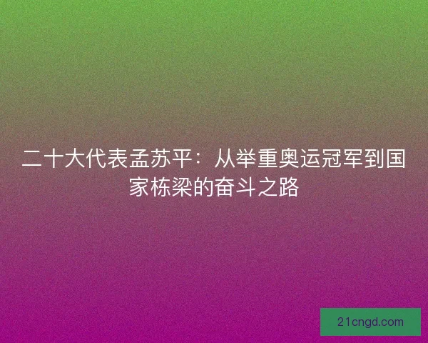 二十大代表孟苏平：从举重奥运冠军到国家栋梁的奋斗之路