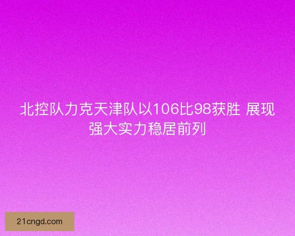 北控队力克天津队以106比98获胜 展现强大实力稳居前列