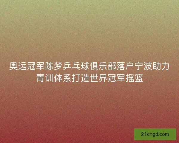 奥运冠军陈梦乒乓球俱乐部落户宁波助力青训体系打造世界冠军摇篮