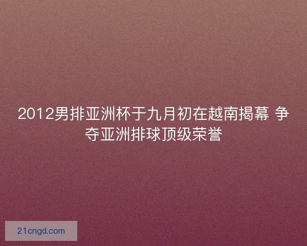 2012男排亚洲杯于九月初在越南揭幕 争夺亚洲排球顶级荣誉