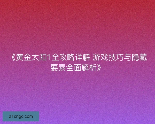 《黄金太阳1全攻略详解 游戏技巧与隐藏要素全面解析》