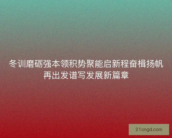 冬训磨砺强本领积势聚能启新程奋楫扬帆再出发谱写发展新篇章