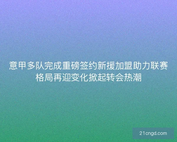 意甲多队完成重磅签约新援加盟助力联赛格局再迎变化掀起转会热潮