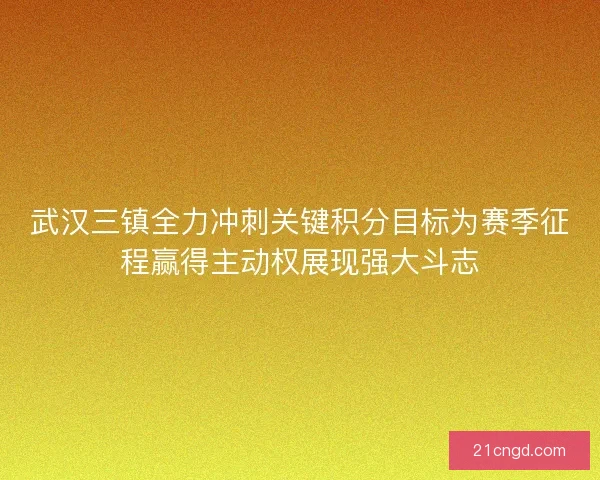 武汉三镇全力冲刺关键积分目标为赛季征程赢得主动权展现强大斗志