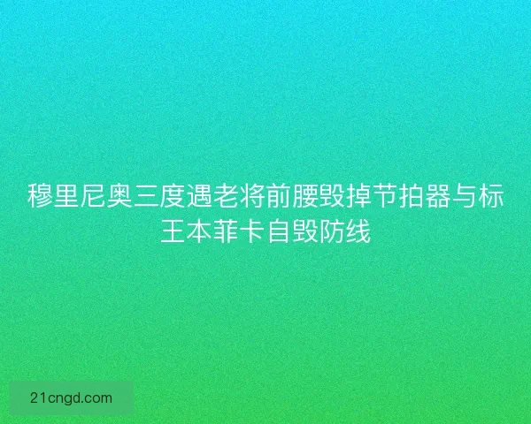 穆里尼奥三度遇老将前腰毁掉节拍器与标王本菲卡自毁防线